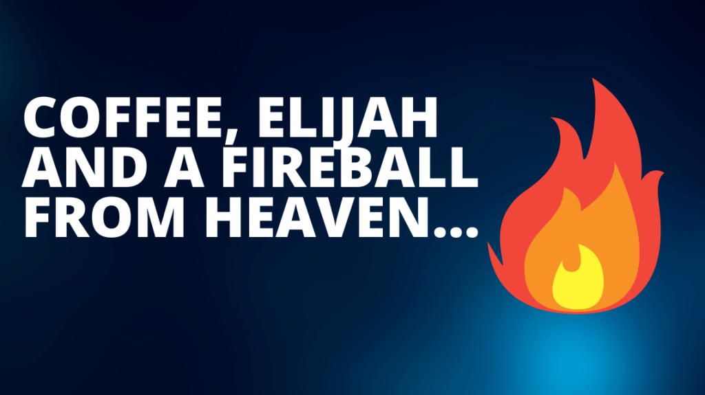 Coffee, Elijah and a fireball from heaven…