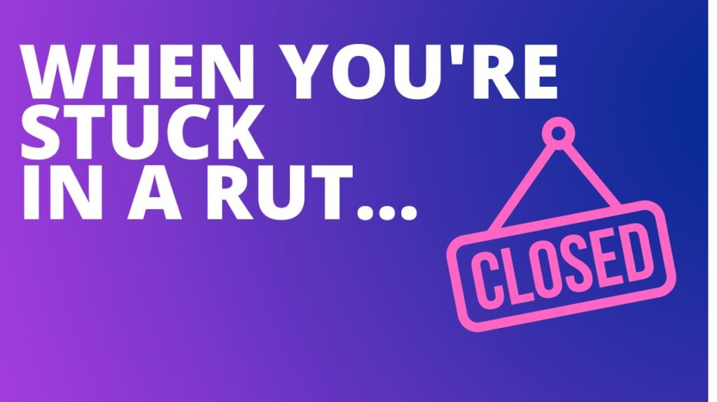 When you’re stuck in a rut…